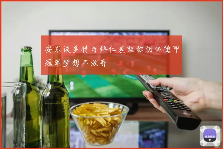 安东谈多特与拜仁差距称仍怀德甲冠军梦想不放弃