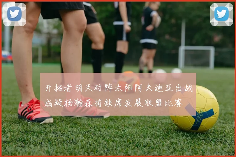 开拓者明天对阵太阳阿夫迪亚出战成疑杨瀚森将缺席发展联盟比赛