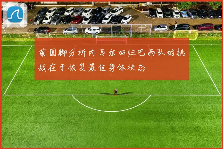 前国脚分析内马尔回归巴西队的挑战在于恢复最佳身体状态