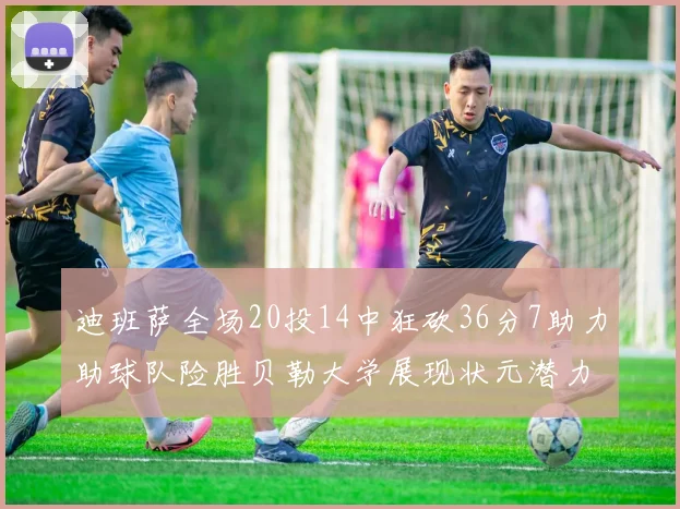 迪班萨全场20投14中狂砍36分7助力助球队险胜贝勒大学展现状元潜力