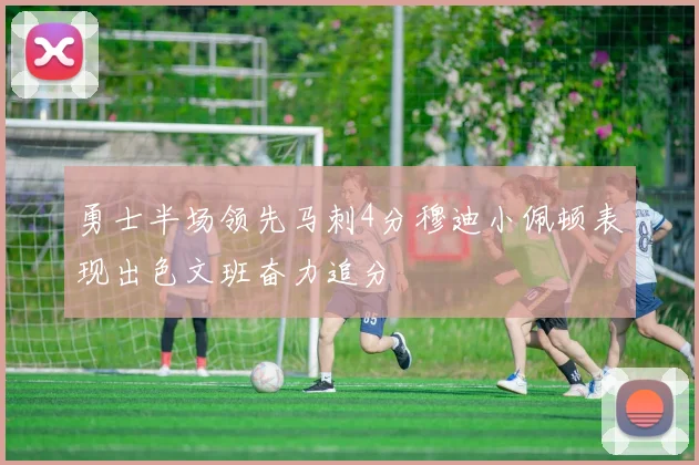 勇士半场领先马刺4分穆迪小佩顿表现出色文班奋力追分