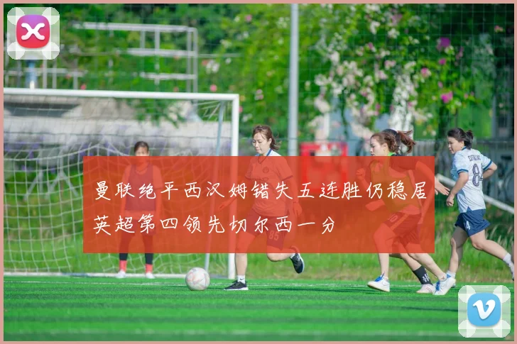 曼联绝平西汉姆错失五连胜仍稳居英超第四领先切尔西一分