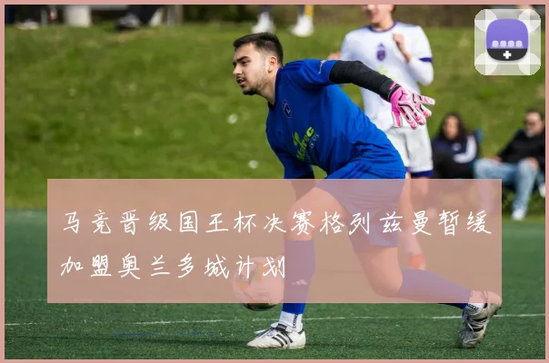 马竞晋级国王杯决赛格列兹曼暂缓加盟奥兰多城计划