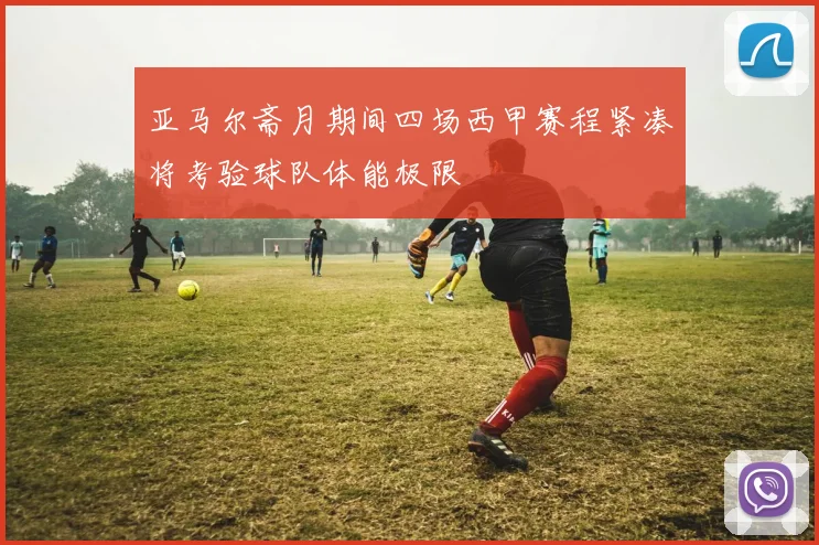 亚马尔斋月期间四场西甲赛程紧凑将考验球队体能极限