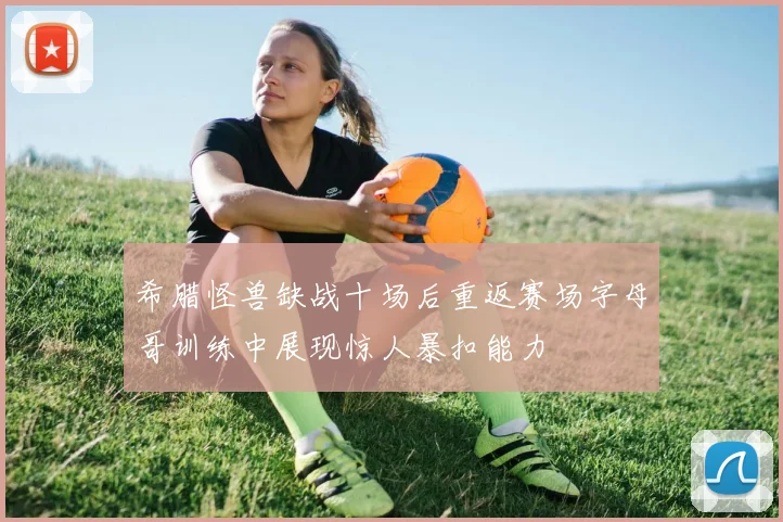 希腊怪兽缺战十场后重返赛场字母哥训练中展现惊人暴扣能力