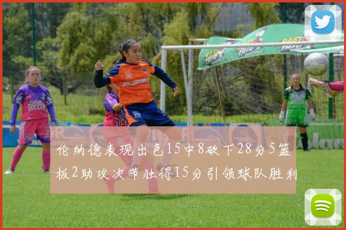 伦纳德表现出色15中8砍下28分5篮板2助攻次节独得15分引领球队胜利