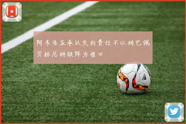 阿韦洛亚承认失利责任不以姆巴佩贝林厄姆缺阵为借口