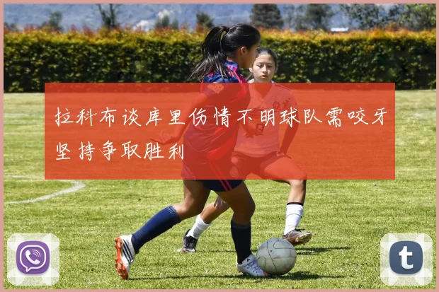 拉科布谈库里伤情不明球队需咬牙坚持争取胜利
