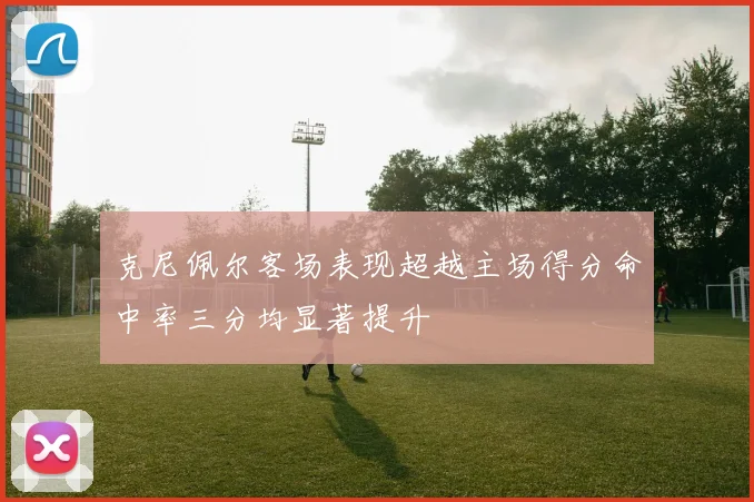 克尼佩尔客场表现超越主场得分命中率三分均显著提升