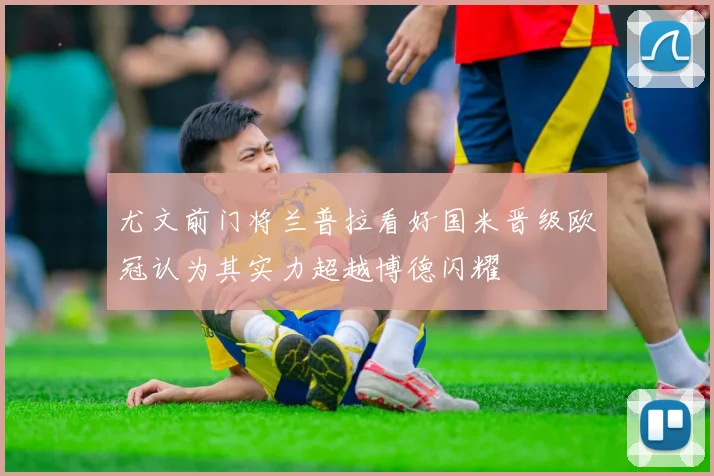 尤文前门将兰普拉看好国米晋级欧冠认为其实力超越博德闪耀