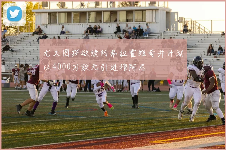 尤文图斯欲续约弗拉霍维奇并计划以4000万欧元引进穆阿尼
