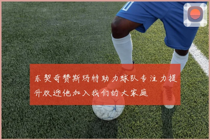 东契奇赞斯玛特助力球队专注力提升欢迎他加入我们的大家庭