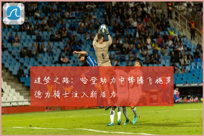 追梦之路：哈登助力中锋腾飞施罗德为骑士注入新活力