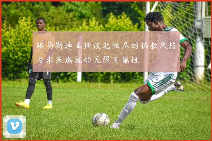路易斯迪亚斯谈孔帕尼的执教风格与未来成就的无限可能性