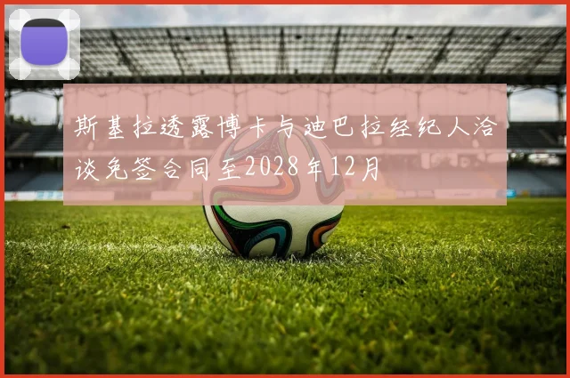 斯基拉透露博卡与迪巴拉经纪人洽谈免签合同至2028年12月
