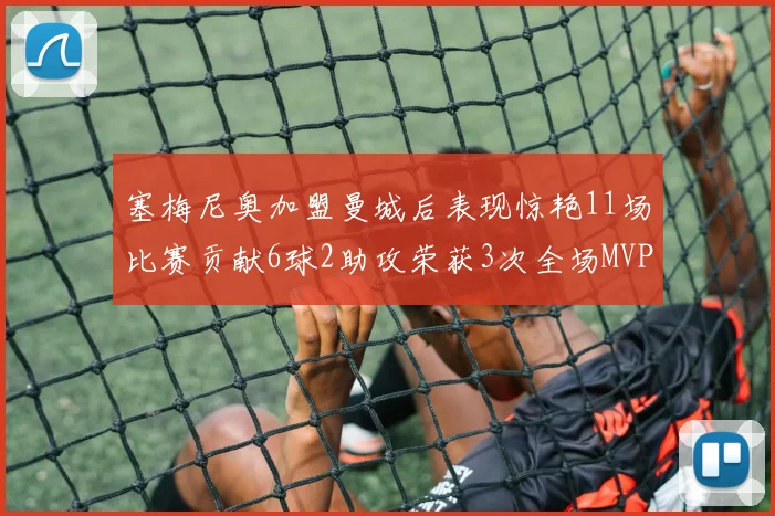 塞梅尼奥加盟曼城后表现惊艳11场比赛贡献6球2助攻荣获3次全场MVP