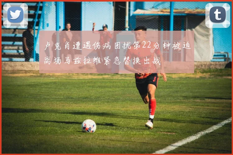 卢克肖遭遇伤病困扰第22分钟被迫离场马兹拉维紧急替换出战