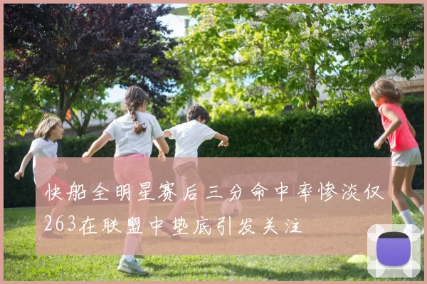 快船全明星赛后三分命中率惨淡仅263在联盟中垫底引发关注