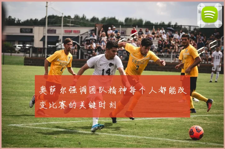 奥萨尔强调团队精神每个人都能改变比赛的关键时刻