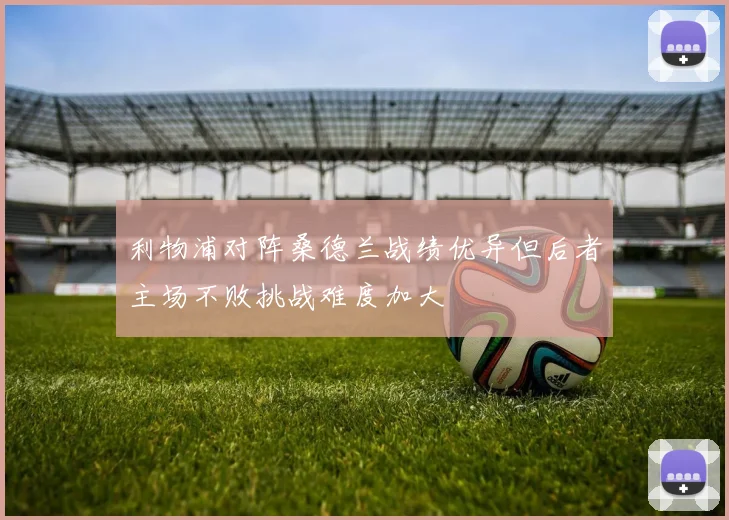 利物浦对阵桑德兰战绩优异但后者主场不败挑战难度加大