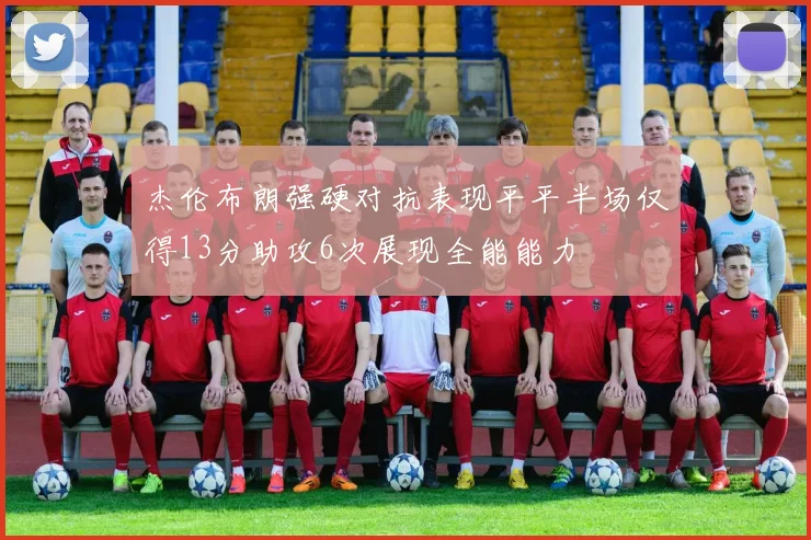 杰伦布朗强硬对抗表现平平半场仅得13分助攻6次展现全能能力
