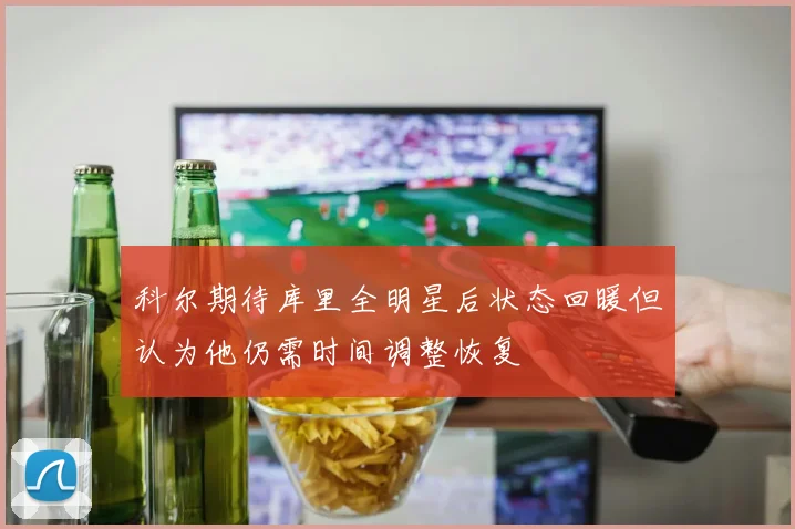 科尔期待库里全明星后状态回暖但认为他仍需时间调整恢复