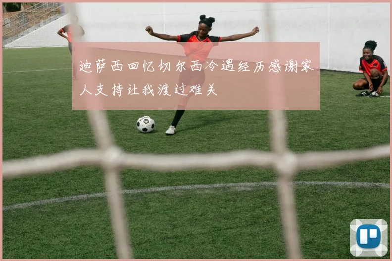 迪萨西回忆切尔西冷遇经历感谢家人支持让我渡过难关