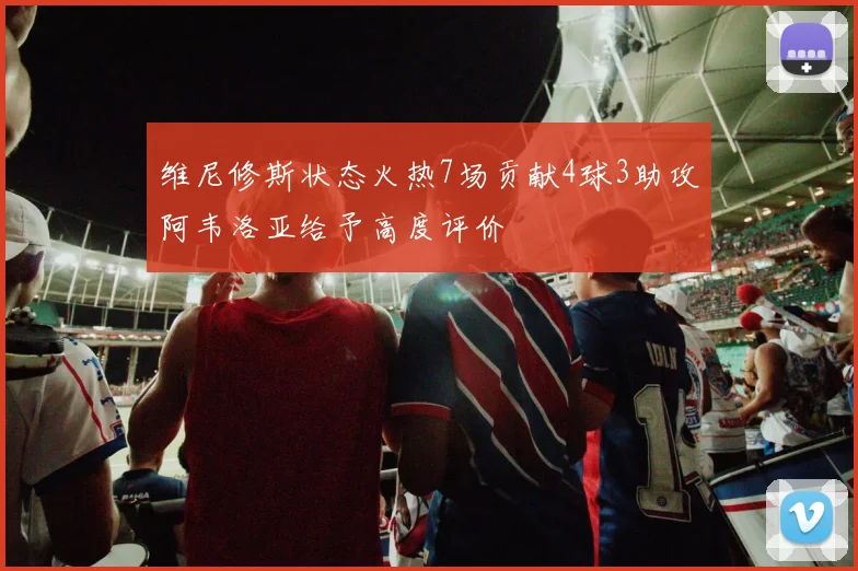 维尼修斯状态火热7场贡献4球3助攻阿韦洛亚给予高度评价