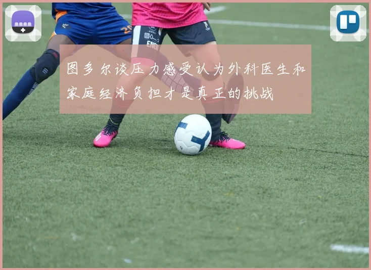图多尔谈压力感受认为外科医生和家庭经济负担才是真正的挑战
