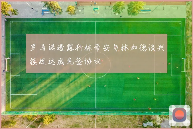 罗马诺透露科林蒂安与林加德谈判接近达成免签协议