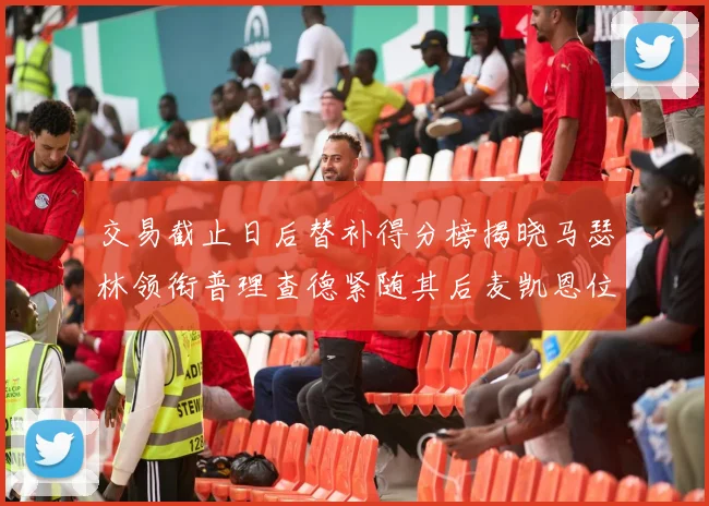 交易截止日后替补得分榜揭晓马瑟林领衔普理查德紧随其后麦凯恩位列第三
