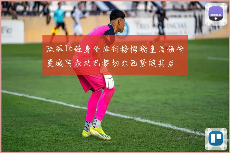 欧冠16强身价排行榜揭晓皇马领衔曼城阿森纳巴黎切尔西紧随其后